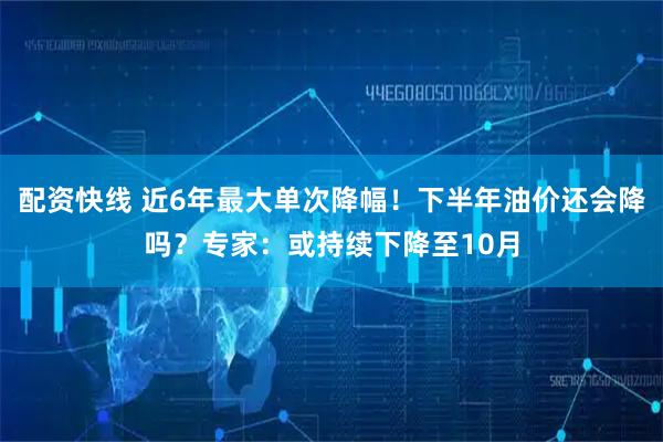 配资快线 近6年最大单次降幅！下半年油价还会降吗？专家：或持续下降至10月