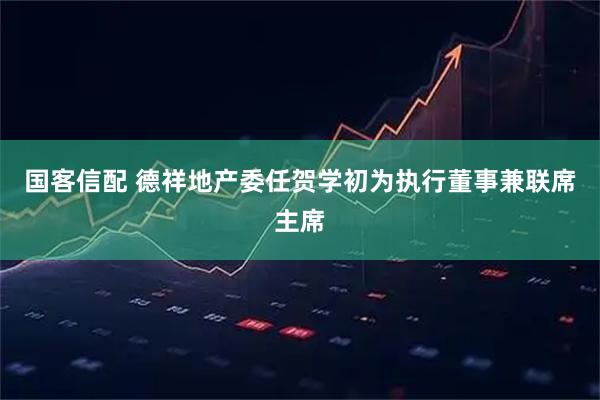 国客信配 德祥地产委任贺学初为执行董事兼联席主席