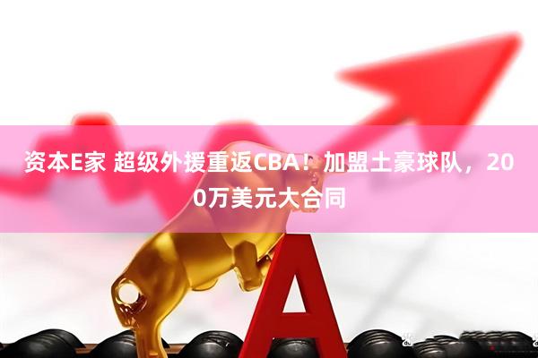资本E家 超级外援重返CBA!加盟土豪球队,200万美元大合同